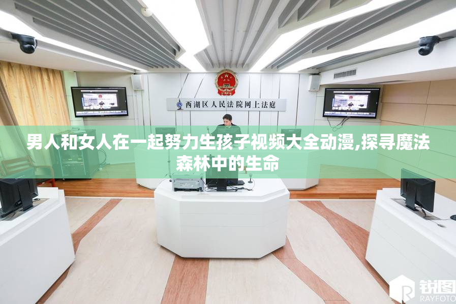 男人和女人在一起努力生孩子视频大全动漫,探寻魔法森林中的生命