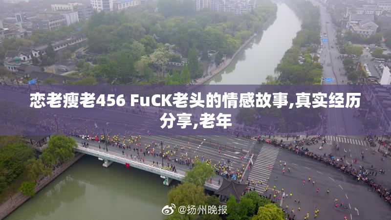 恋老瘦老456 FuCK老头的情感故事,真实经历分享,老年