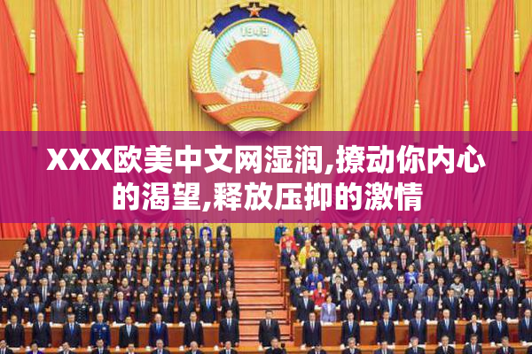 XXX欧美中文网湿润,撩动你内心的渴望,释放压抑的激情