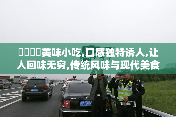 馃惀馃崙美味小吃,口感独特诱人,让人回味无穷,传统风味与现代美食