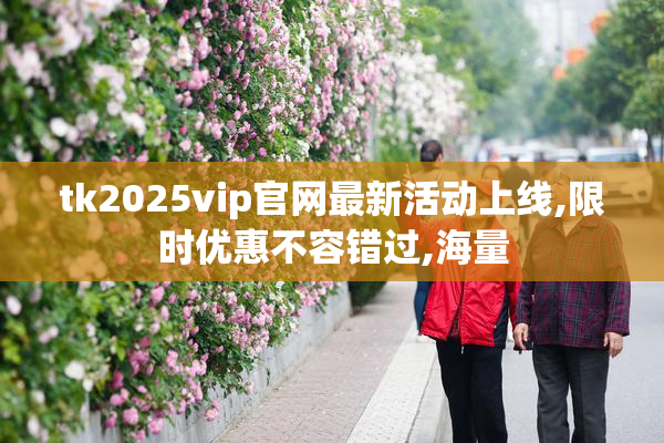 tk2025vip官网最新活动上线,限时优惠不容错过,海量