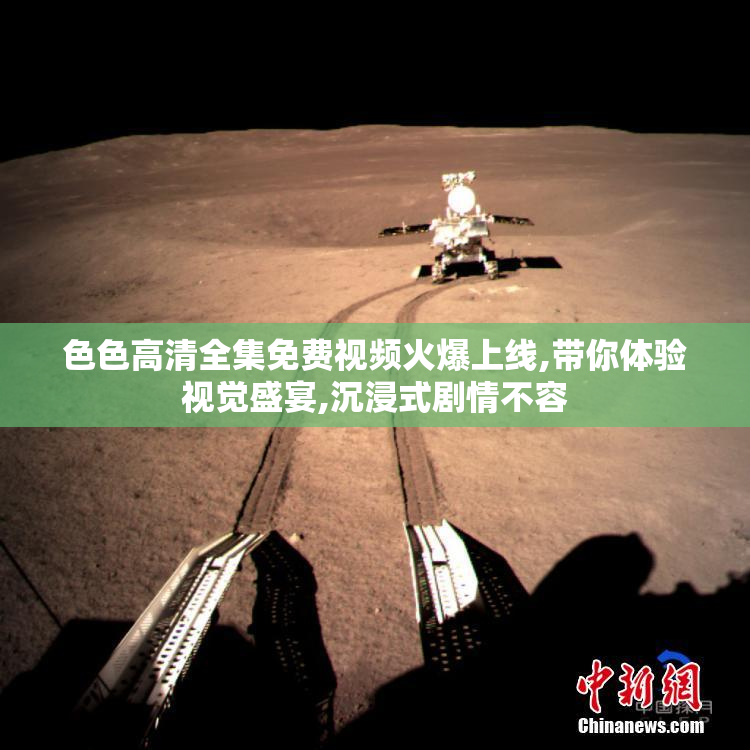 色色高清全集免费视频火爆上线,带你体验视觉盛宴,沉浸式剧情不容