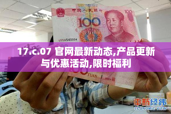 17.c.07 官网最新动态,产品更新与优惠活动,限时福利