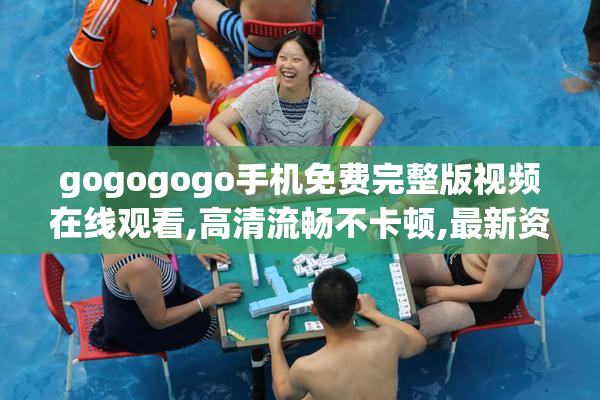 gogogogo手机免费完整版视频在线观看,高清流畅不卡顿,最新资源