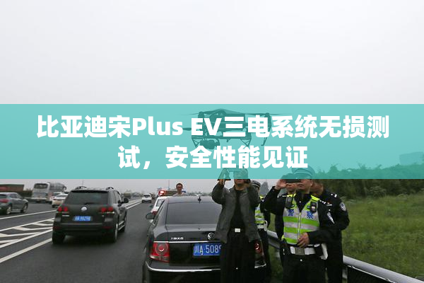比亚迪宋Plus EV三电系统无损测试，安全性能见证