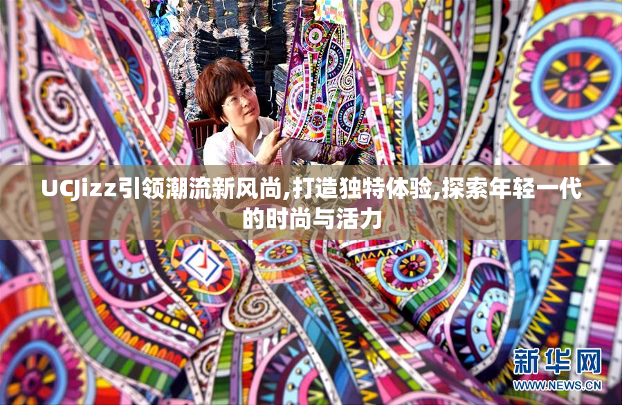 UCJizz引领潮流新风尚,打造独特体验,探索年轻一代的时尚与活力
