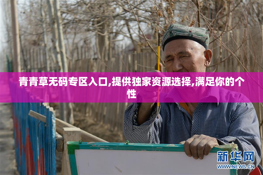 青青草无码专区入口,提供独家资源选择,满足你的个性