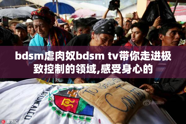 bdsm虐肉奴bdsm tv带你走进极致控制的领域,感受身心的