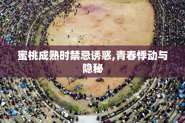 蜜桃成熟时禁忌诱惑,青春悸动与隐秘