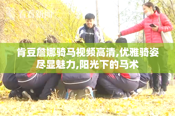 肯豆詹娜骑马视频高清,优雅骑姿尽显魅力,阳光下的马术