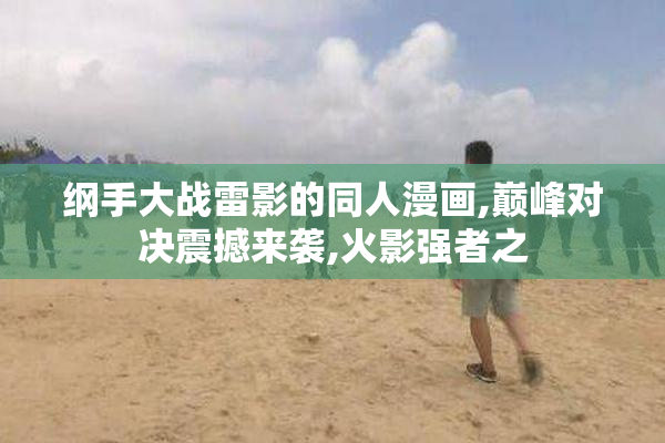 纲手大战雷影的同人漫画,巅峰对决震撼来袭,火影强者之