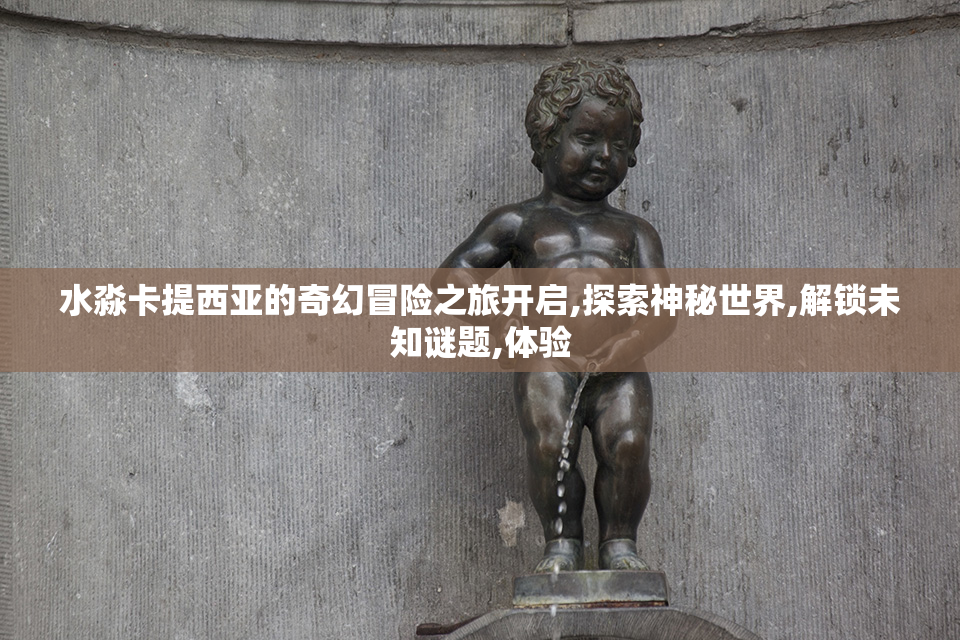 水淼卡提西亚的奇幻冒险之旅开启,探索神秘世界,解锁未知谜题,体验