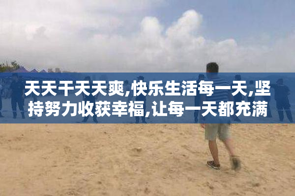 天天干天天爽,快乐生活每一天,坚持努力收获幸福,让每一天都充满