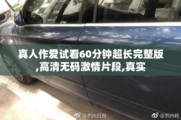 真人作爱试看60分钟超长完整版,高清无码激情片段,真实