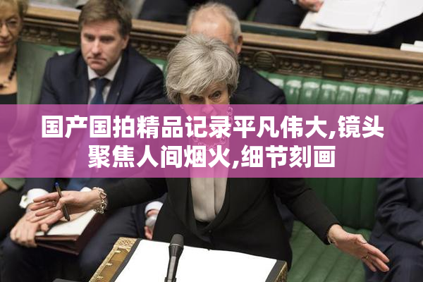 国产国拍精品记录平凡伟大,镜头聚焦人间烟火,细节刻画