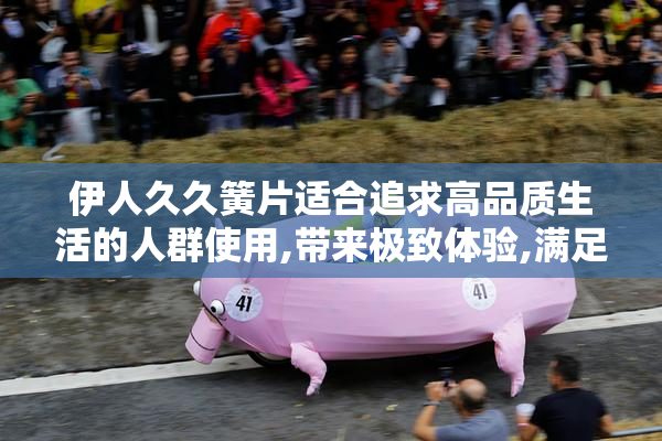 伊人久久簧片适合追求高品质生活的人群使用,带来极致体验,满足不