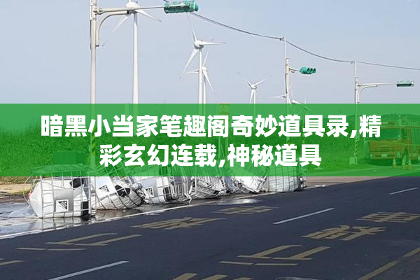 暗黑小当家笔趣阁奇妙道具录,精彩玄幻连载,神秘道具