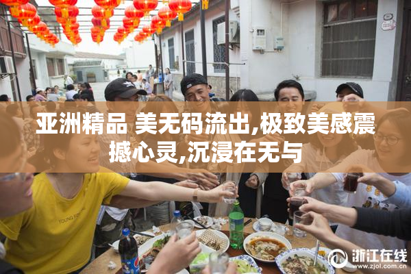亚洲精品 美无码流出,极致美感震撼心灵,沉浸在无与
