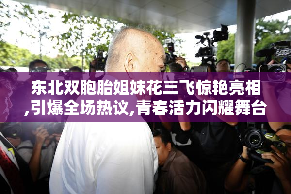 东北双胞胎姐妹花三飞惊艳亮相,引爆全场热议,青春活力闪耀舞台