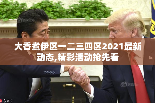 大香煮伊区一二三四区2021最新动态,精彩活动抢先看