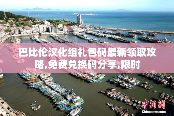 巴比伦汉化组礼包码最新领取攻略,免费兑换码分享,限时