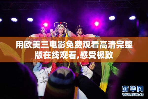 用欧美三电影免费观看高清完整版在线观看,感受极致
