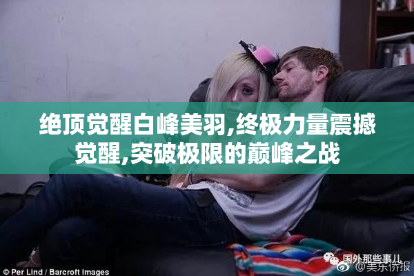 绝顶觉醒白峰美羽,终极力量震撼觉醒,突破极限的巅峰之战