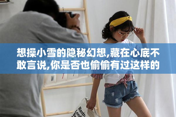 想操小雪的隐秘幻想,藏在心底不敢言说,你是否也偷偷有过这样的