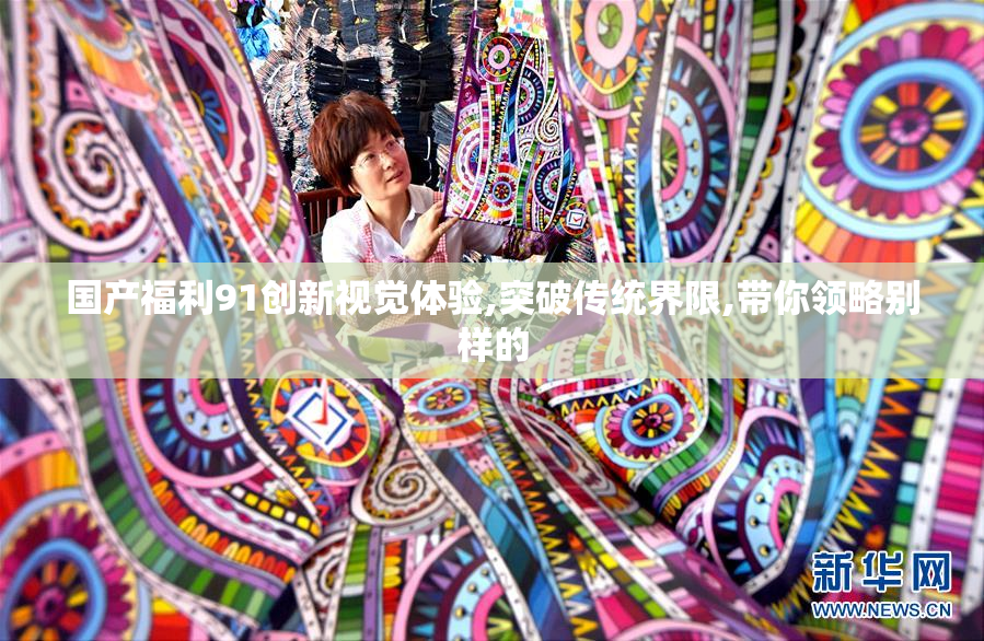 国产福利91创新视觉体验,突破传统界限,带你领略别样的