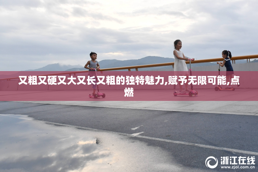 又粗又硬又大又长又粗的独特魅力,赋予无限可能,点燃