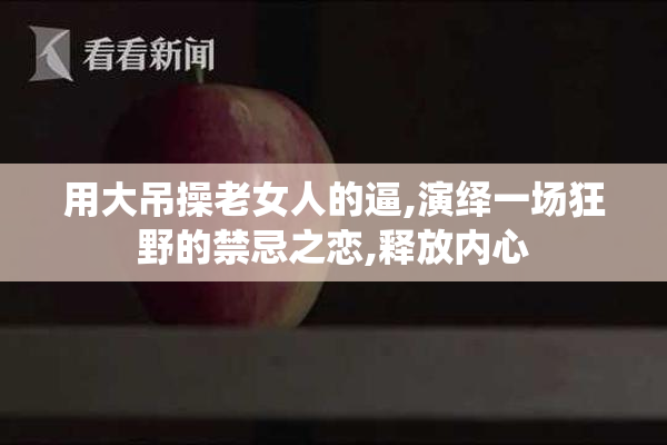 用大吊操老女人的逼,演绎一场狂野的禁忌之恋,释放内心