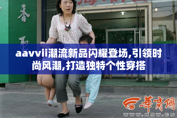 aavvii潮流新品闪耀登场,引领时尚风潮,打造独特个性穿搭