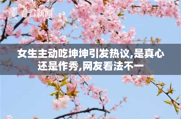 女生主动吃坤坤引发热议,是真心还是作秀,网友看法不一