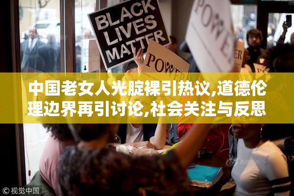 中国老女人光腚裸引热议,道德伦理边界再引讨论,社会关注与反思