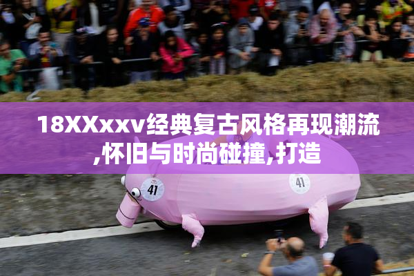 18XXxxv经典复古风格再现潮流,怀旧与时尚碰撞,打造