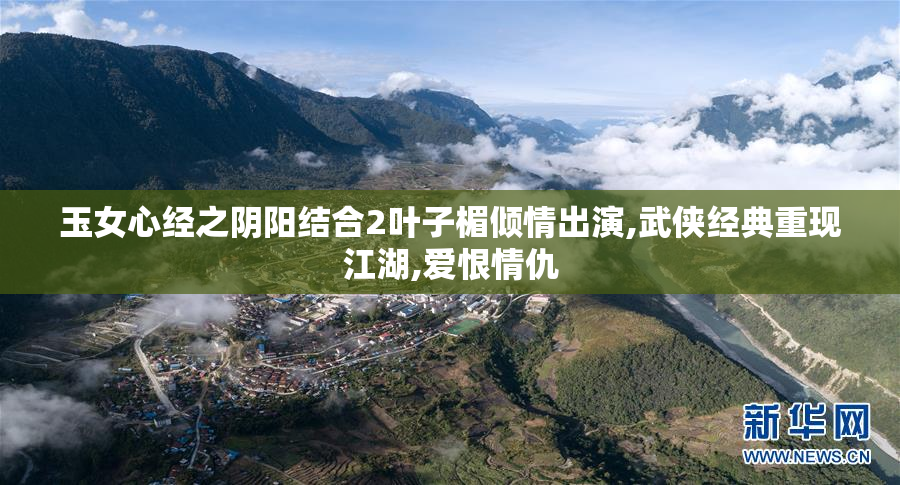 玉女心经之阴阳结合2叶子楣倾情出演,武侠经典重现江湖,爱恨情仇