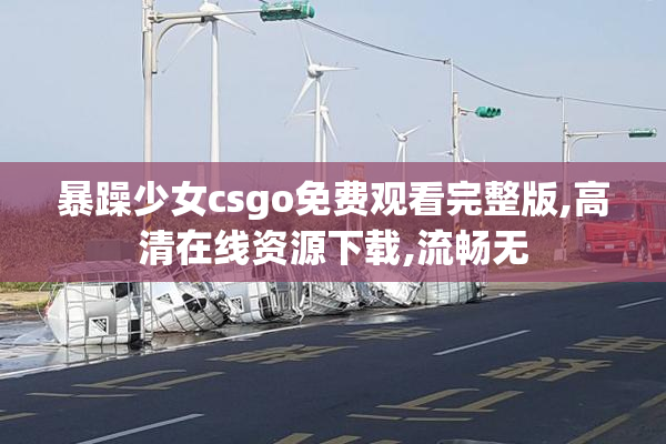 暴躁少女csgo免费观看完整版,高清在线资源下载,流畅无
