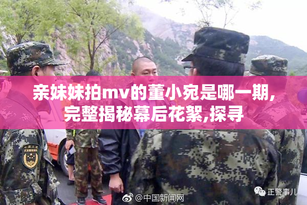 亲妹妹拍mv的董小宛是哪一期,完整揭秘幕后花絮,探寻