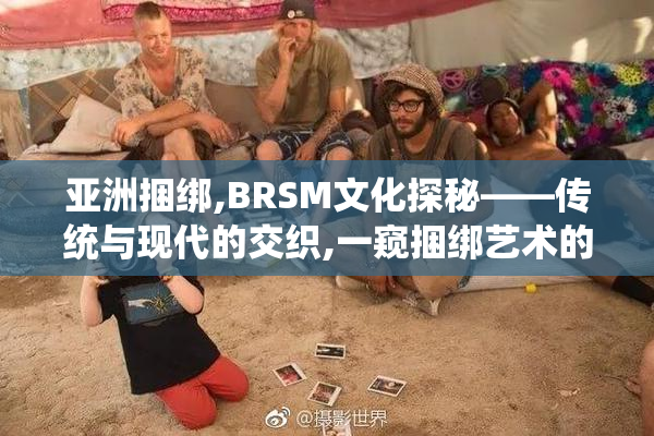 亚洲捆绑,BRSM文化探秘——传统与现代的交织,一窥捆绑艺术的魅力