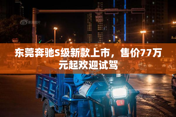东莞奔驰S级新款上市，售价77万元起欢迎试驾