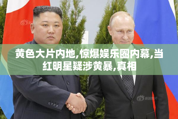 黄色大片内地,惊爆娱乐圈内幕,当红明星疑涉黄暴,真相