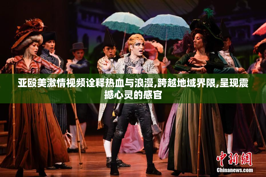 亚殴美激情视频诠释热血与浪漫,跨越地域界限,呈现震撼心灵的感官