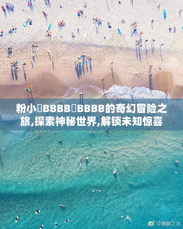 粉小槡BBBB槡BBBB的奇幻冒险之旅,探索神秘世界,解锁未知惊喜