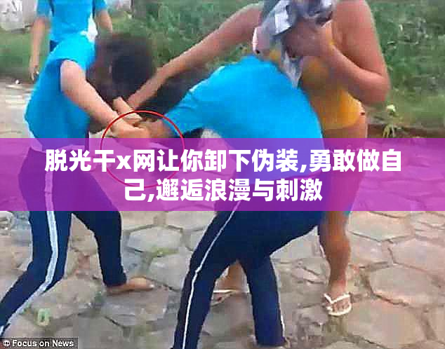 脱光干x网让你卸下伪装,勇敢做自己,邂逅浪漫与刺激