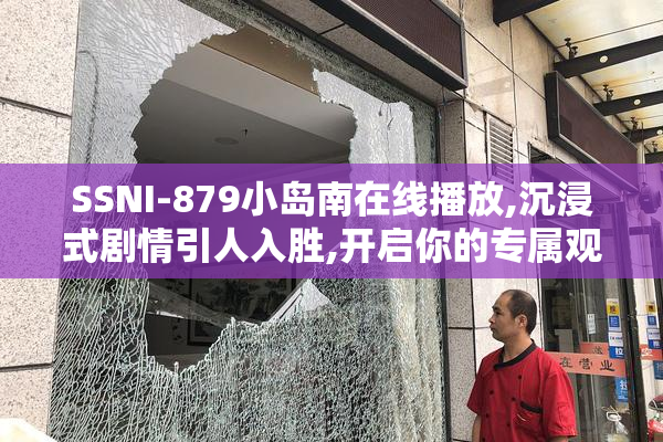 SSNI-879小岛南在线播放,沉浸式剧情引人入胜,开启你的专属观影