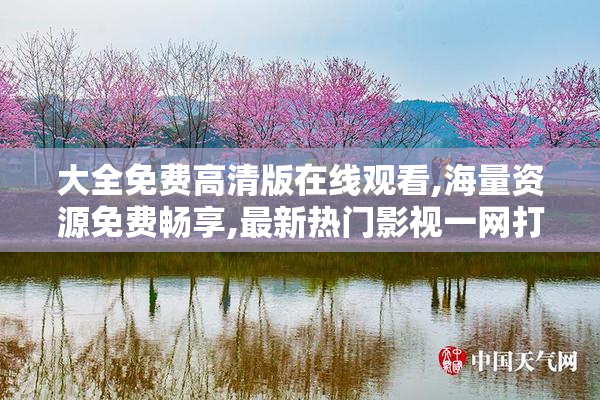 大全免费高清版在线观看,海量资源免费畅享,最新热门影视一网打尽