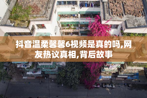 抖音温柔馨馨6视频是真的吗,网友热议真相,背后故事