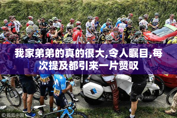 我家弟弟的真的很大,令人瞩目,每次提及都引来一片赞叹