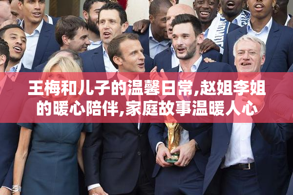 王梅和儿子的温馨日常,赵姐李姐的暖心陪伴,家庭故事温暖人心