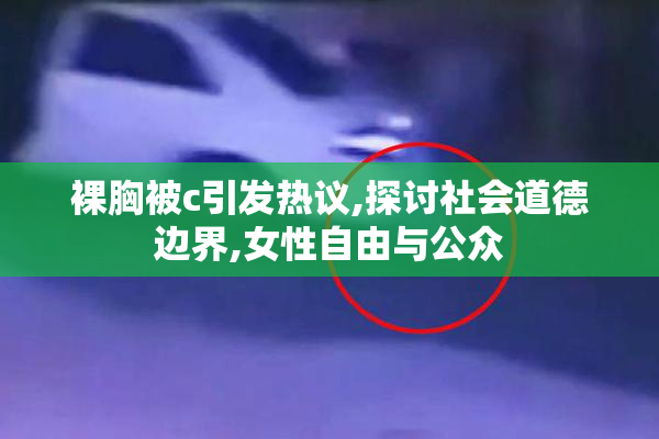 裸胸被c引发热议,探讨社会道德边界,女性自由与公众